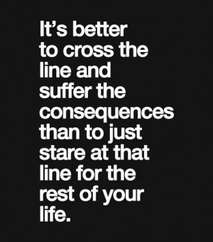... consequences than to just stare at that line for the rest of your life