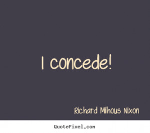concede! Richard Milhous Nixon good inspirational quotes