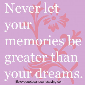 Never let your memories be greater than your dreams.” -Unknown