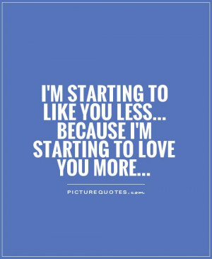 starting to like you less... because I'm starting to love you more ...