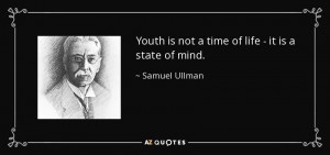 Youth is not a time of life - it is a state of mind. - Samuel Ullman