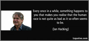 ... human race is not quite as bad as it so often seems to be. - Ian