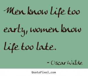 ... too early, women know life too late. Oscar Wilde great life quotes