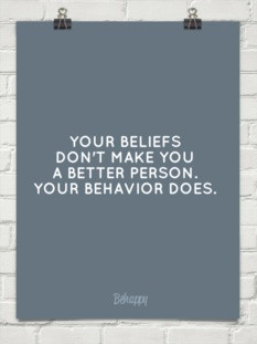 Your beliefs dont make you a better person. your behavior does.