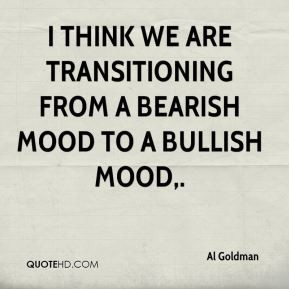 ... are transitioning from a bearish mood to a bullish mood. - Al Goldman