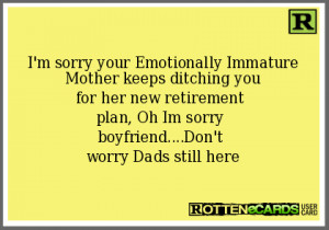 sorry your Emotionally Immature Mother keeps ditching youfor her ...