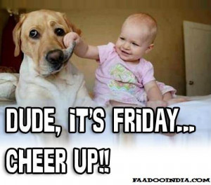 Dude, It’s Friday.. Cheer up!!