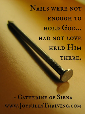 ... enough to hold God...had not Love held Him there. Catherine of Siena