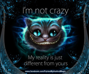 not crazy. My reality is just different from yours. Cheshire cat ...