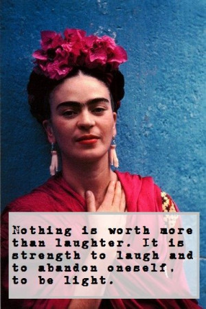 It is strength to laugh and to abandon oneself, to be light.-Frida ...