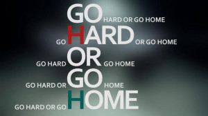 Go hard or go home