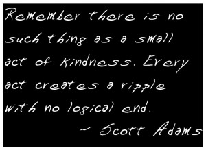 Remember, there is no such thing as a small act of kindness. Every act ...