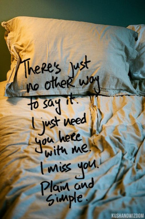 ... to say it. i just need you here with me. i miss you. plain and simple