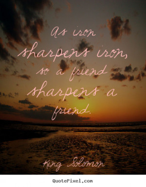 As iron sharpens iron, so a friend sharpens a friend. - King Solomon ...