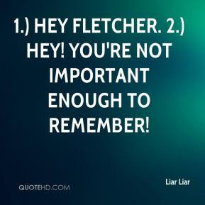 ... Hey Fletcher. 2.) Hey! You're not important enough to remember