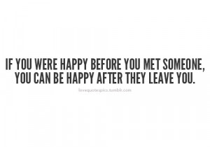 If you were happy before you met someone, you can be happy after they ...