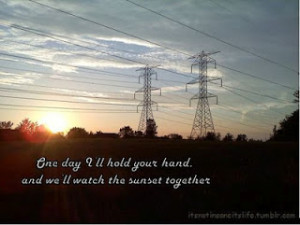 One day I'll hold your hand and we'll watch the sunset together.