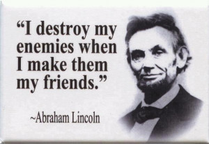 ... destroy my enemies when I make them my friends. ” ~ Abraham Lincoln
