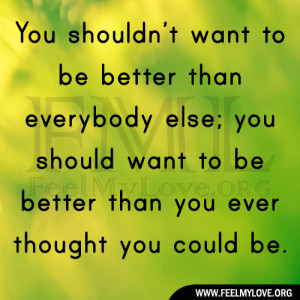 to be better than everybody else; you should want to be better than ...