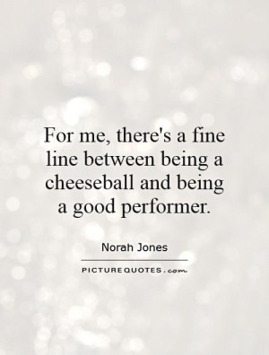 ... between being a cheeseball and being a good performer Picture Quote #1