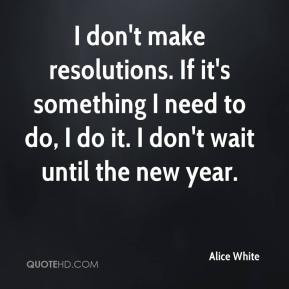 Alice White - I don't make resolutions. If it's something I need to do ...