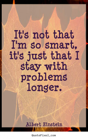 It's not that I'm so smart, it's just that I stay with problems longer ...