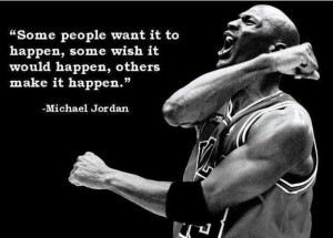 ... happen some wish it would happen others MAKE it happen Michael Jordan