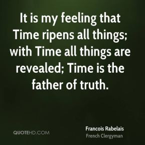 Francois Rabelais - It is my feeling that Time ripens all things; with ...