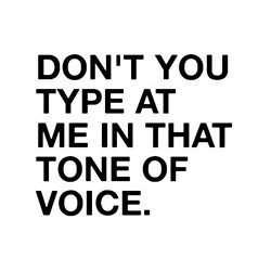don't you type at me in that tone of voice
