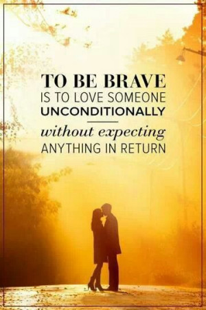 to have that love go unreturned or even unreceived be brave and love ...