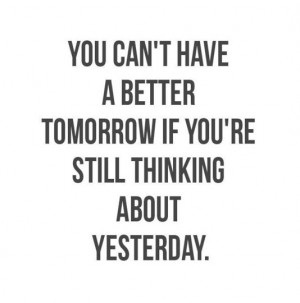 You can't have a better tomorrow if you're still thinking about ...