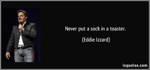 Never put a sock in a toaster. - Eddie Izzard