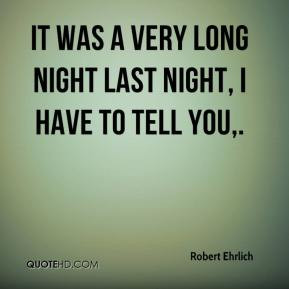 Robert Ehrlich - It was a very long night last night, I have to tell ...