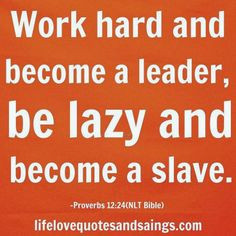 Work hard and become a leader, be lazy and become a slave. More