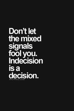 Don't let the mixed signals fool you. Indecision is a decision. More