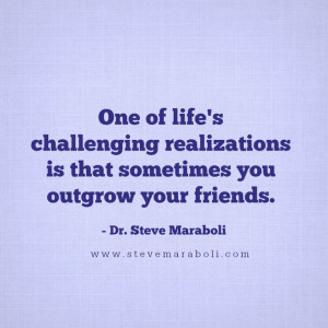 ... is that sometimes you outgrow your friends. - Steve Maraboli
