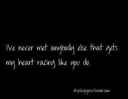 ve never met anybody else that gets my heart racing like you do