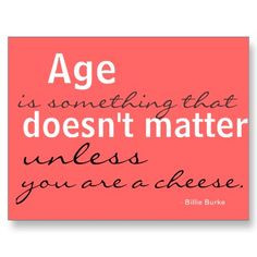 Age doesn't matter .... unless you are a cheese (or wine) .... quote