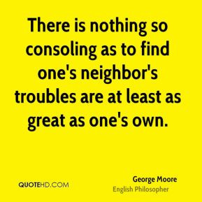 George Moore - There is nothing so consoling as to find one's neighbor ...