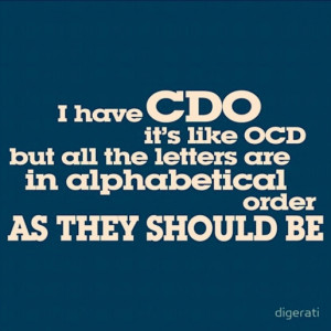 have CDO. It’s like OCD but all the letters are in alphabetical ...