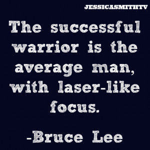 ... warrior is the average man, with laser-like focus.” – Bruce Lee