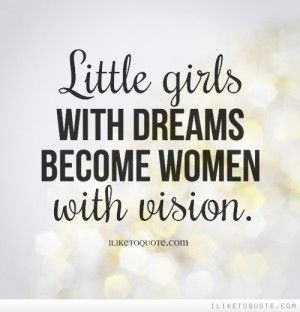 Little girls with dreams become women with vision.