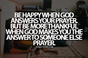 ... prayer. But be more thankful when god makes you the answer to someone
