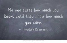 No one cares how much you know, until they know how much you care.