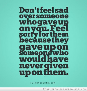 Dont Feelsad Oversomeone Who Gave Up On You. Feel Sorry For Them ...