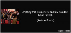 Anything that was perverse and silly would be Kids in the Hall ...
