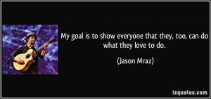 ... everyone that they, too, can do what they love to do. - Jason Mraz