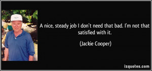 nice, steady job I don't need that bad. I'm not that satisfied with ...