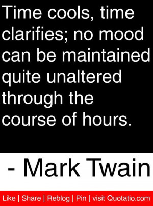 Time cools, time clarifies; no mood can be maintained quite unaltered ...