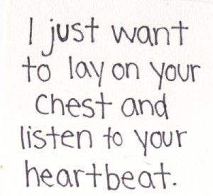 just want to lay on your chest and listen to your heartbeat.